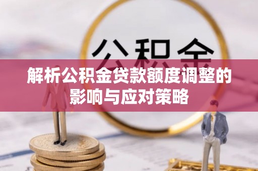 九龙解析公积金贷款额度调整的影响与应对策略
