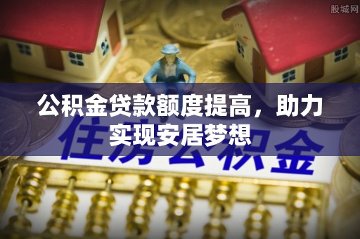 九龙公积金贷款额度提高，助力实现安居梦想