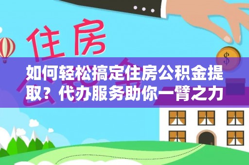 九龙如何轻松搞定住房公积金提取？代办服务助你一臂之力