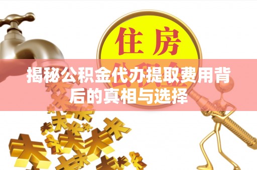 九龙揭秘公积金代办提取费用背后的真相与选择