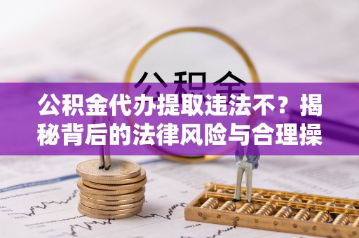 九龙公积金代办提取违法不？揭秘背后的法律风险与合理操作