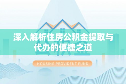 九龙深入解析住房公积金提取与代办的便捷之道