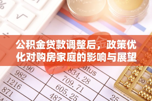 九龙公积金贷款调整后，政策优化对购房家庭的影响与展望