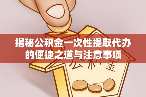 九龙揭秘公积金一次性提取代办的便捷之道与注意事项
