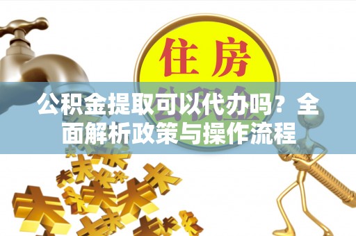 九龙公积金提取可以代办吗？全面解析政策与操作流程