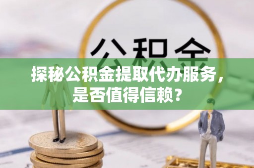 九龙探秘公积金提取代办服务，是否值得信赖？