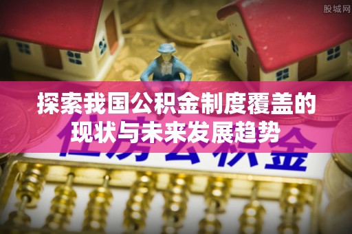 九龙探索我国公积金制度覆盖的现状与未来发展趋势