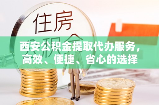 九龙西安公积金提取代办服务，高效、便捷、省心的选择
