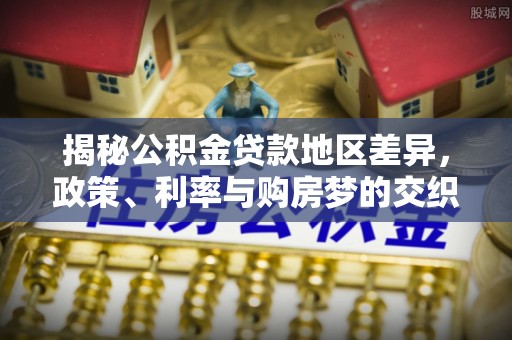九龙揭秘公积金贷款地区差异，政策、利率与购房梦的交织