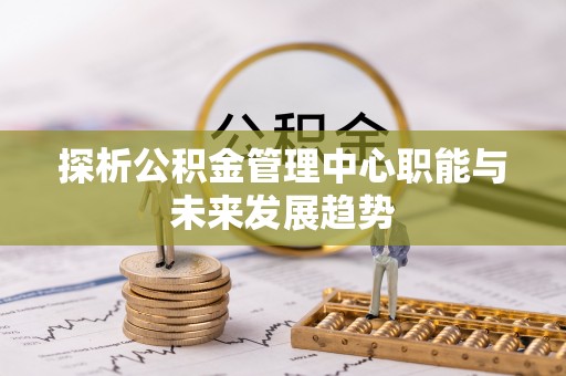 九龙探析公积金管理中心职能与未来发展趋势