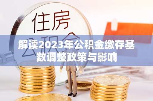 九龙解读2023年公积金缴存基数调整政策与影响