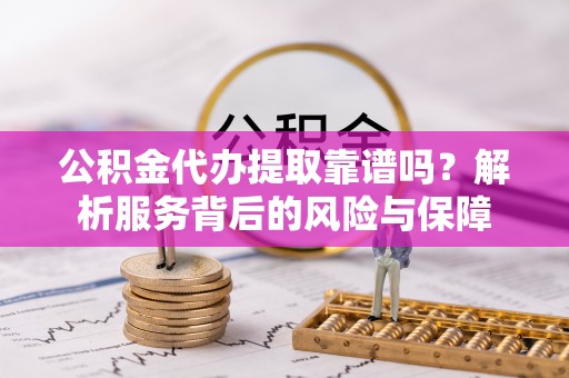 九龙公积金代办提取靠谱吗？解析服务背后的风险与保障