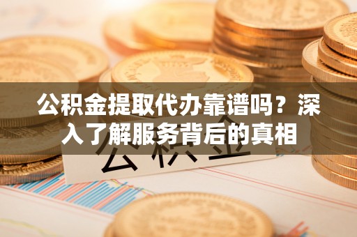 九龙公积金提取代办靠谱吗？深入了解服务背后的真相