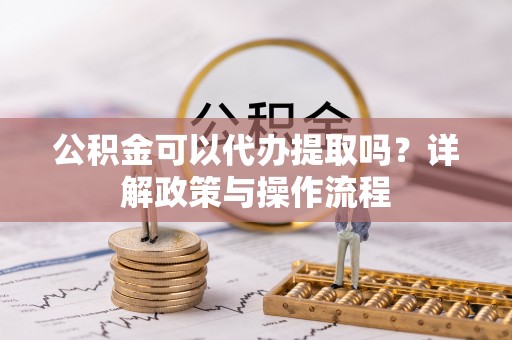 九龙公积金可以代办提取吗？详解政策与操作流程
