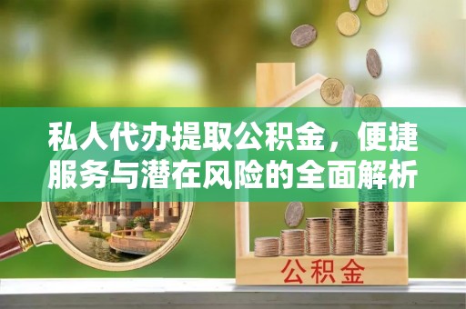 九龙私人代办提取公积金，便捷服务与潜在风险的全面解析