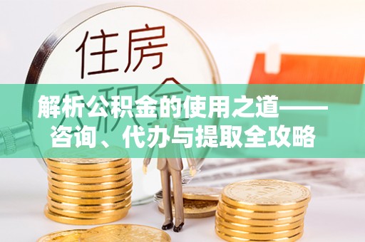 九龙解析公积金的使用之道——咨询、代办与提取全攻略