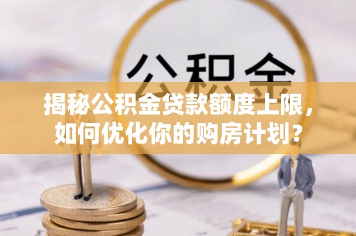 九龙揭秘公积金贷款额度上限，如何优化你的购房计划？