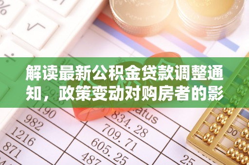 九龙解读最新公积金贷款调整通知，政策变动对购房者的影响