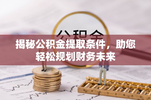 九龙揭秘公积金提取条件，助您轻松规划财务未来