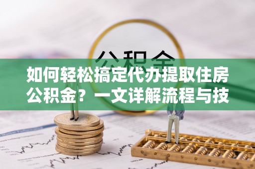 九龙如何轻松搞定代办提取住房公积金？一文详解流程与技巧