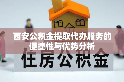 九龙西安公积金提取代办服务的便捷性与优势分析