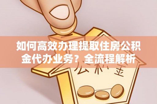 九龙如何高效办理提取住房公积金代办业务？全流程解析