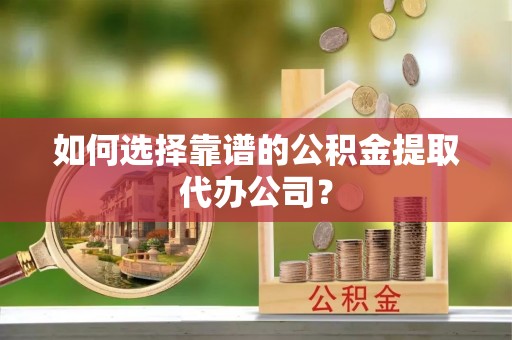 九龙如何选择靠谱的公积金提取代办公司？