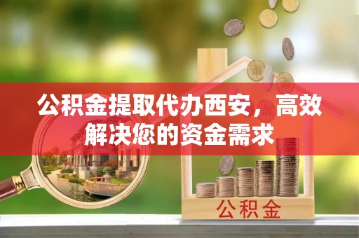 九龙公积金提取代办西安，高效解决您的资金需求
