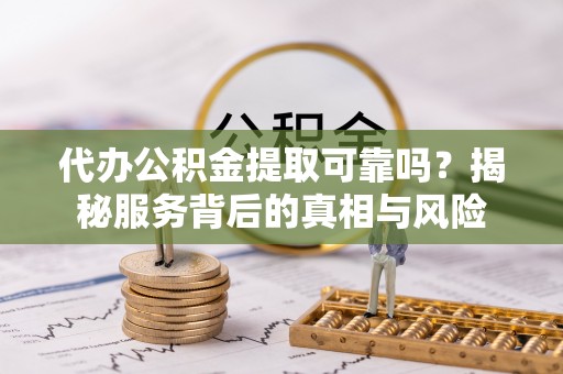 九龙代办公积金提取可靠吗？揭秘服务背后的真相与风险