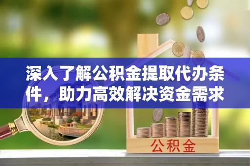 九龙深入了解公积金提取代办条件，助力高效解决资金需求
