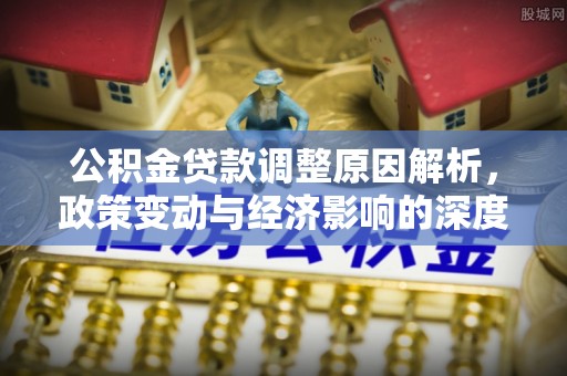 九龙公积金贷款调整原因解析，政策变动与经济影响的深度探讨