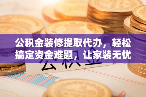 九龙公积金装修提取代办，轻松搞定资金难题，让家装无忧