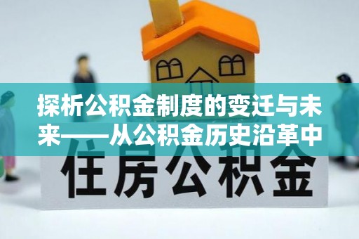 九龙探析公积金制度的变迁与未来——从公积金历史沿革中读懂社会福利发展