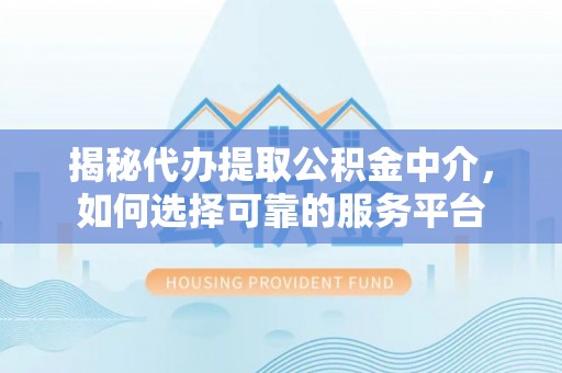 九龙揭秘代办提取公积金中介，如何选择可靠的服务平台