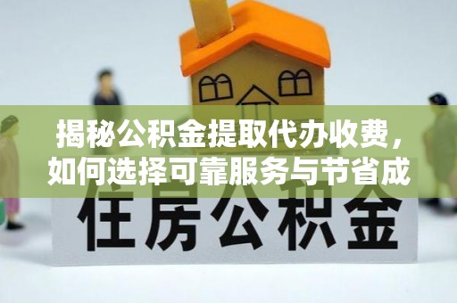 九龙揭秘公积金提取代办收费，如何选择可靠服务与节省成本？