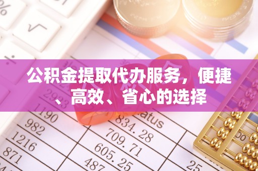 九龙公积金提取代办服务，便捷、高效、省心的选择