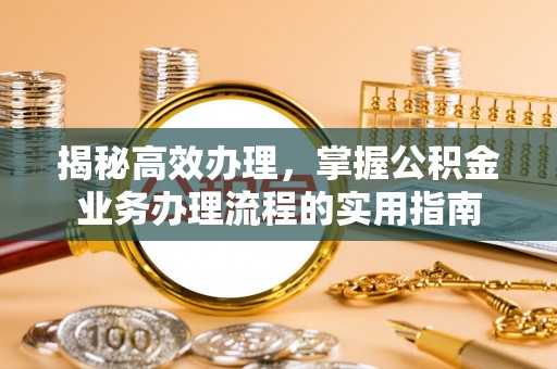 九龙揭秘高效办理，掌握公积金业务办理流程的实用指南