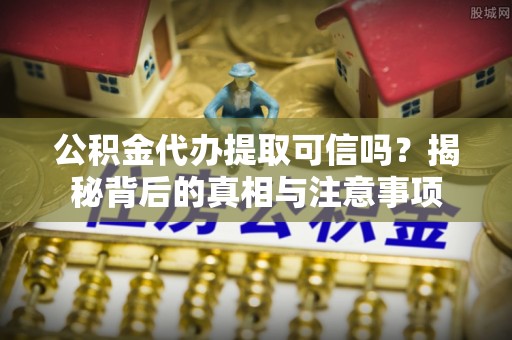 九龙公积金代办提取可信吗？揭秘背后的真相与注意事项