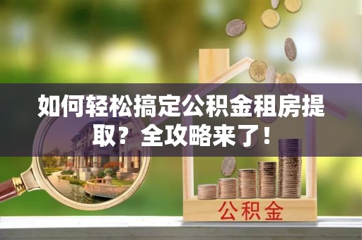 九龙如何轻松搞定公积金租房提取？全攻略来了！