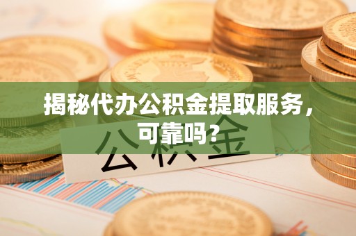 九龙揭秘代办公积金提取服务，可靠吗？