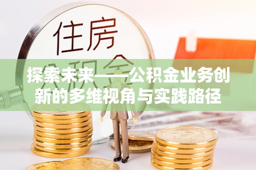 九龙探索未来——公积金业务创新的多维视角与实践路径