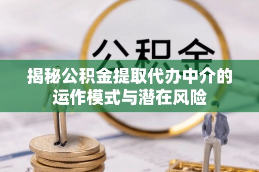 九龙揭秘公积金提取代办中介的运作模式与潜在风险