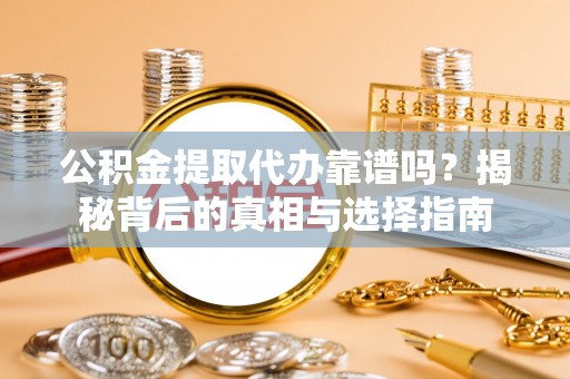 九龙公积金提取代办靠谱吗？揭秘背后的真相与选择指南