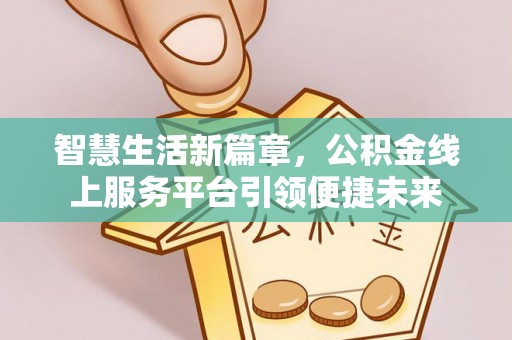 九龙智慧生活新篇章，公积金线上服务平台引领便捷未来
