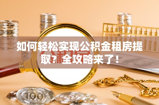 九龙如何轻松实现公积金租房提取？全攻略来了！