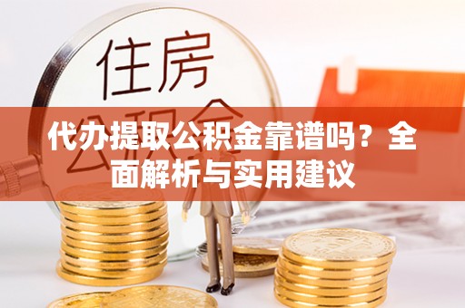 九龙代办提取公积金靠谱吗？全面解析与实用建议