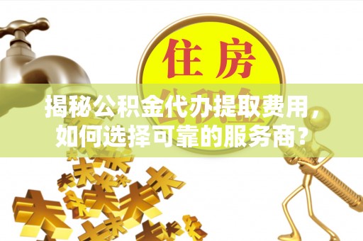 九龙揭秘公积金代办提取费用，如何选择可靠的服务商？