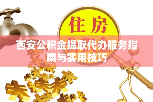 九龙西安公积金提取代办服务指南与实用技巧