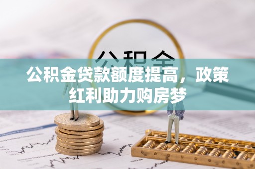 九龙公积金贷款额度提高，政策红利助力购房梦