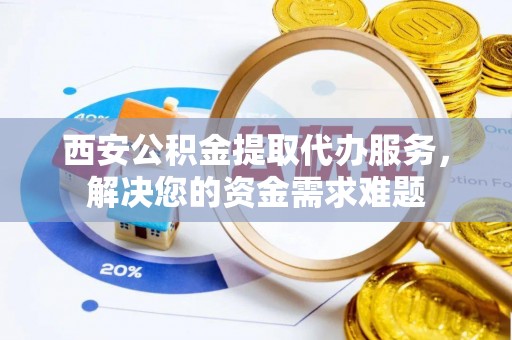 九龙西安公积金提取代办服务，解决您的资金需求难题